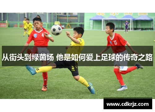 从街头到绿茵场 他是如何爱上足球的传奇之路