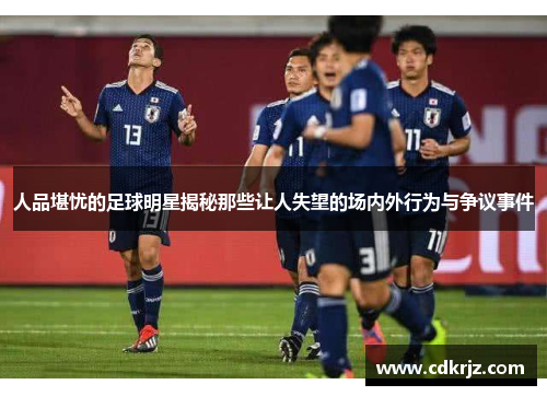 人品堪忧的足球明星揭秘那些让人失望的场内外行为与争议事件