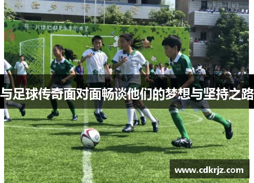 与足球传奇面对面畅谈他们的梦想与坚持之路