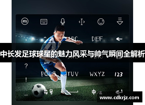 中长发足球球星的魅力风采与帅气瞬间全解析