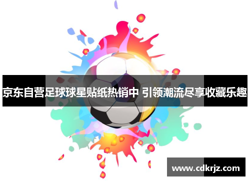 京东自营足球球星贴纸热销中 引领潮流尽享收藏乐趣