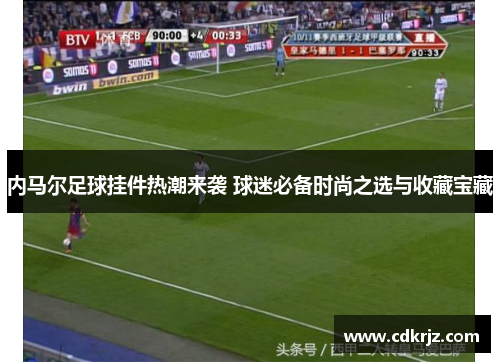 内马尔足球挂件热潮来袭 球迷必备时尚之选与收藏宝藏