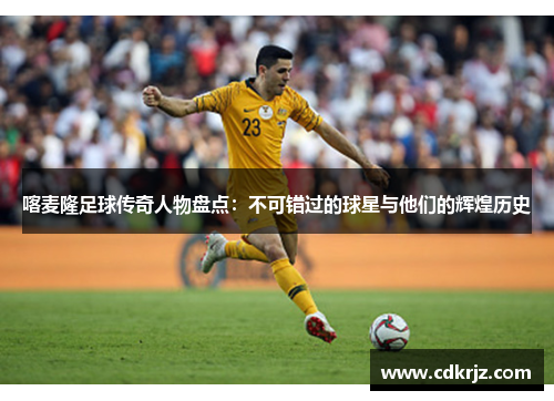 喀麦隆足球传奇人物盘点：不可错过的球星与他们的辉煌历史