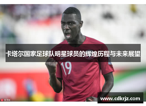 卡塔尔国家足球队明星球员的辉煌历程与未来展望