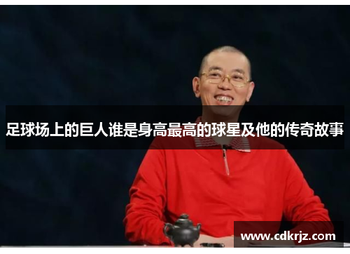 足球场上的巨人谁是身高最高的球星及他的传奇故事
