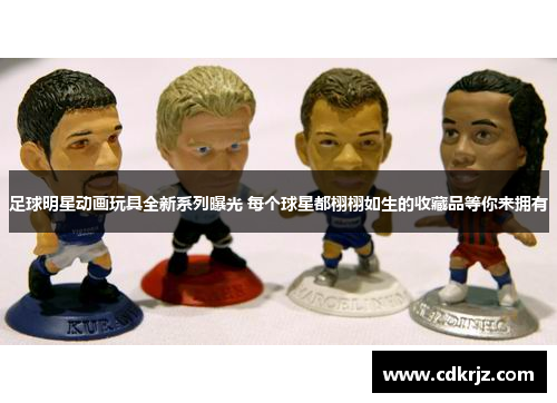 足球明星动画玩具全新系列曝光 每个球星都栩栩如生的收藏品等你来拥有