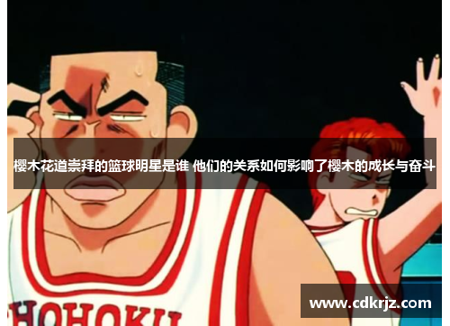 樱木花道崇拜的篮球明星是谁 他们的关系如何影响了樱木的成长与奋斗