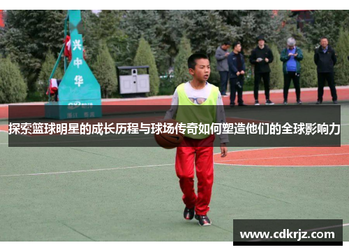 探索篮球明星的成长历程与球场传奇如何塑造他们的全球影响力