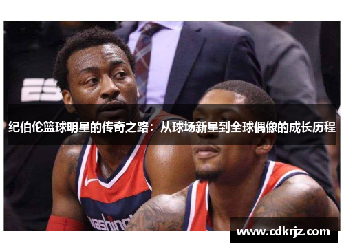 纪伯伦篮球明星的传奇之路：从球场新星到全球偶像的成长历程