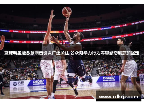 篮球明星遭恶意袭击引发广泛关注 公众对暴力行为零容忍态度愈加坚定