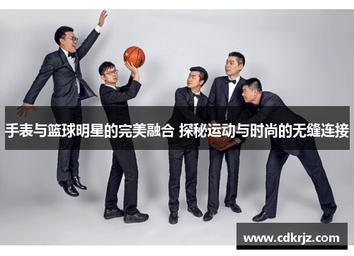 手表与篮球明星的完美融合 探秘运动与时尚的无缝连接