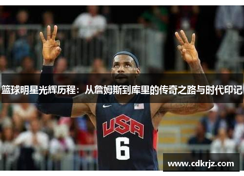 篮球明星光辉历程：从詹姆斯到库里的传奇之路与时代印记