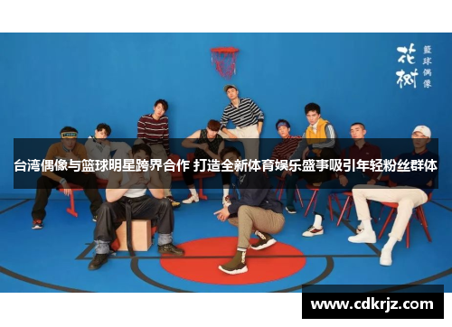 台湾偶像与篮球明星跨界合作 打造全新体育娱乐盛事吸引年轻粉丝群体