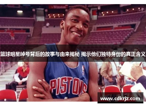 篮球明星绰号背后的故事与由来揭秘 揭示他们独特身份的真正含义