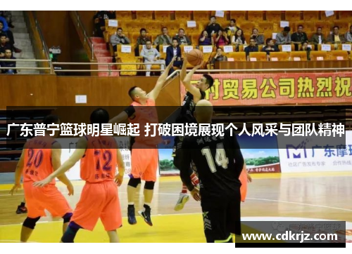 广东普宁篮球明星崛起 打破困境展现个人风采与团队精神