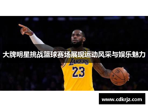 大牌明星挑战篮球赛场展现运动风采与娱乐魅力