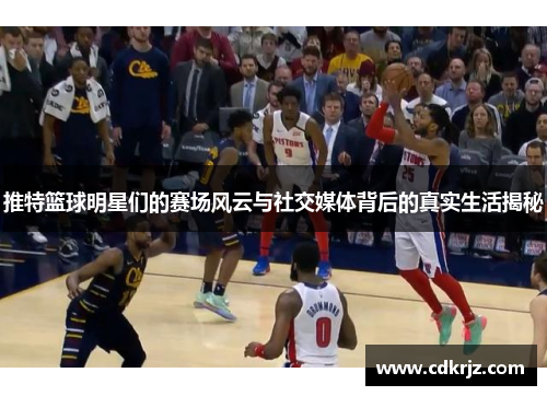 推特篮球明星们的赛场风云与社交媒体背后的真实生活揭秘