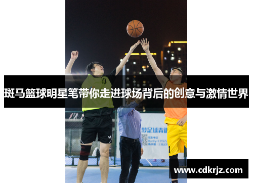 斑马篮球明星笔带你走进球场背后的创意与激情世界