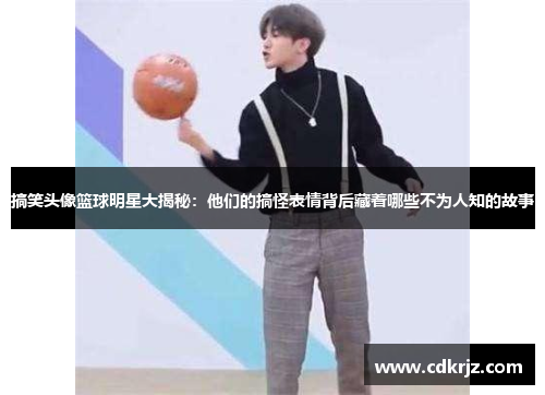 搞笑头像篮球明星大揭秘：他们的搞怪表情背后藏着哪些不为人知的故事