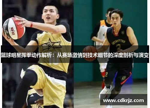 篮球明星挥拳动作解析：从赛场激情到技术细节的深度剖析与演变