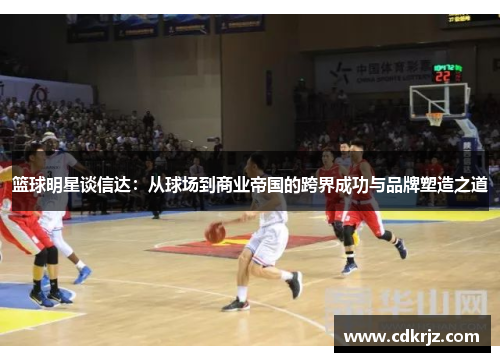 篮球明星谈信达：从球场到商业帝国的跨界成功与品牌塑造之道
