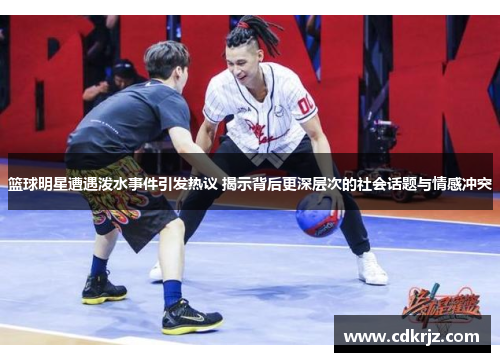 篮球明星遭遇泼水事件引发热议 揭示背后更深层次的社会话题与情感冲突